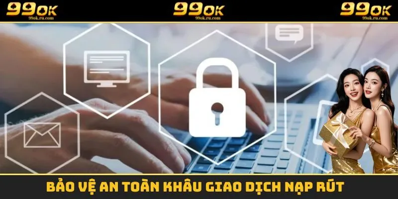 Quyền Riêng Tư 99OK - Tổng Hợp Các Quy Định Cần Nắm 3 Bảo vệ an toàn khâu giao dịch nạp rút