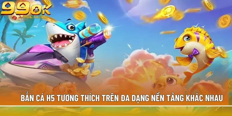 Bắn cá H5 - Siêu phẩm săn boss khủng, đổi thưởng tiền mặt 1 Bắn cá H5 tương thích trên đa dạng nền tảng khác nhau